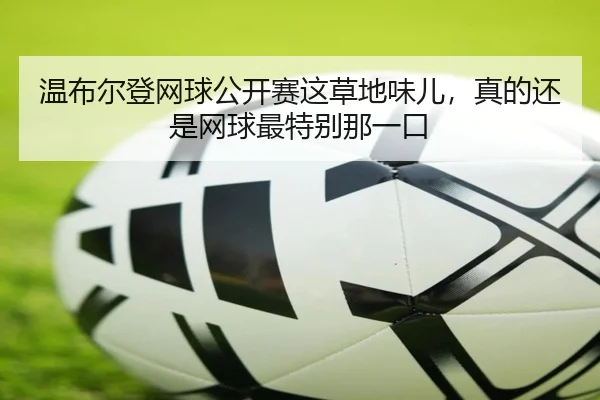 温布尔登网球公开赛这草地味儿，真的还是网球最特别那一口