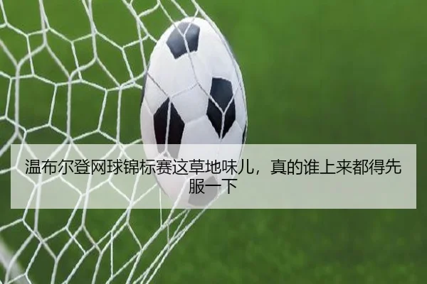 温布尔登网球锦标赛这草地味儿，真的谁上来都得先服一下