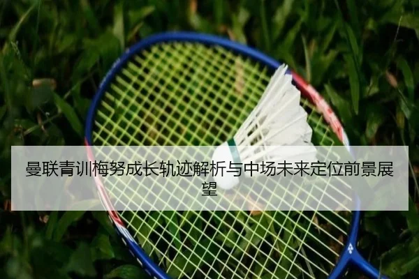曼联青训梅努成长轨迹解析与中场未来定位前景展望