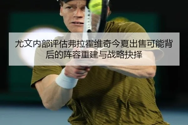 尤文内部评估弗拉霍维奇今夏出售可能背后的阵容重建与战略抉择