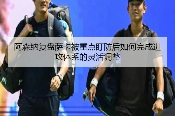 阿森纳复盘萨卡被重点盯防后如何完成进攻体系的灵活调整
