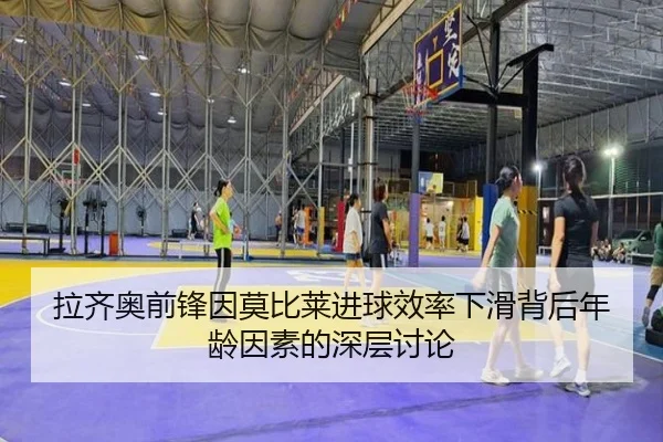 拉齐奥前锋因莫比莱进球效率下滑背后年龄因素的深层讨论