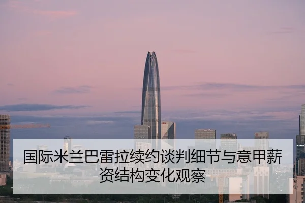 国际米兰巴雷拉续约谈判细节与意甲薪资结构变化观察