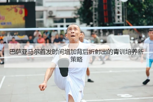 巴萨亚马尔首发时间增加背后折射出的青训培养新策略