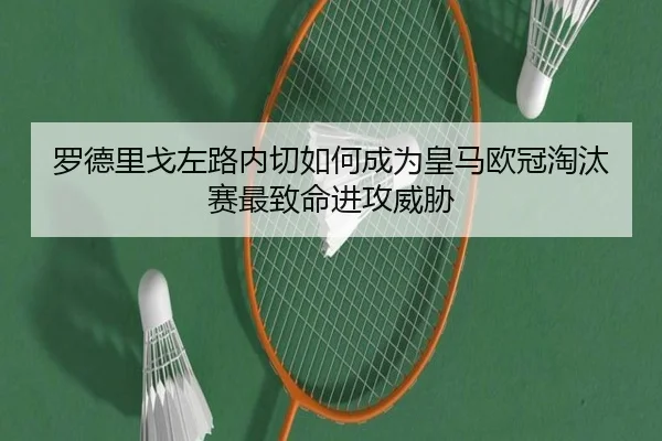 罗德里戈左路内切如何成为皇马欧冠淘汰赛最致命进攻威胁