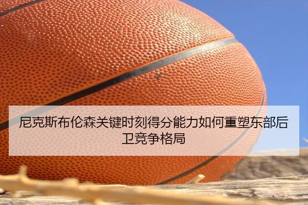 尼克斯布伦森关键时刻得分能力如何重塑东部后卫竞争格局