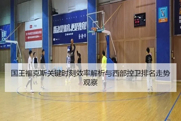 国王福克斯关键时刻效率解析与西部控卫排名走势观察