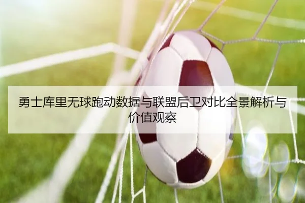 勇士库里无球跑动数据与联盟后卫对比全景解析与价值观察
