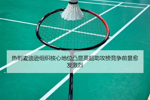 热刺麦迪逊组织核心地位凸显英超助攻榜竞争前景愈发激烈