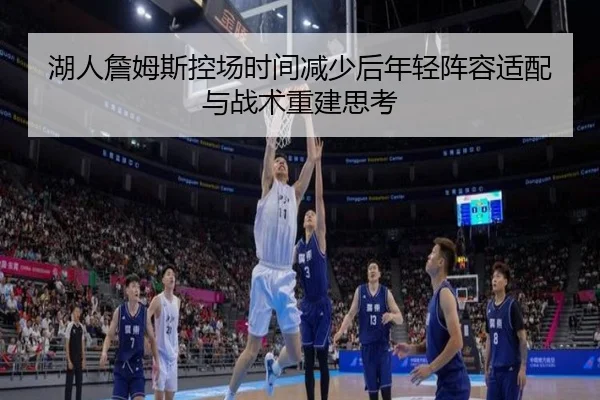 湖人詹姆斯控场时间减少后年轻阵容适配与战术重建思考
